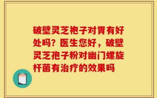 破壁灵芝袍子对胃有好处吗？医生您好，破壁灵芝孢子粉对幽门螺旋杆菌有治疗的效果吗