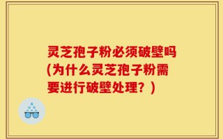 灵芝孢子粉必须破壁吗(为什么灵芝孢子粉需要进行破壁处理？)