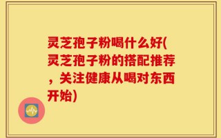 灵芝孢子粉喝什么好(灵芝孢子粉的搭配推荐，关注健康从喝对东西开始)