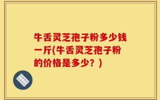 牛舌灵芝孢子粉多少钱一斤(牛舌灵芝孢子粉的价格是多少？)