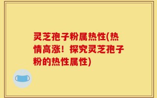 灵芝孢子粉属热性(热情高涨！探究灵芝孢子粉的热性属性)