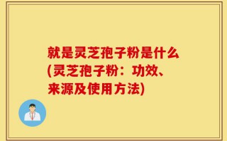 就是灵芝孢子粉是什么(灵芝孢子粉：功效、来源及使用方法)