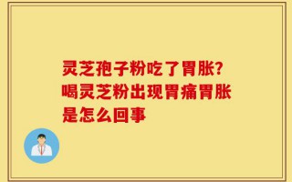 灵芝孢子粉吃了胃胀？喝灵芝粉出现胃痛胃胀是怎么回事