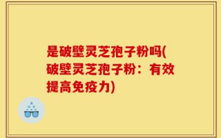 是破壁灵芝孢子粉吗(破壁灵芝孢子粉：有效提高免疫力)