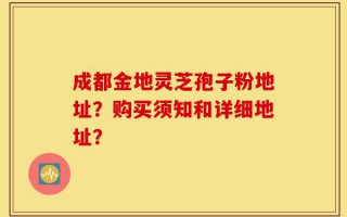 成都金地灵芝孢子粉地址？购买须知和详细地址？