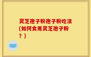 灵芝孢子粉孢子粉吃法(如何食用灵芝孢子粉？)