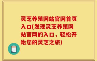 灵芝养殖网站官网首页入口(发现灵芝养殖网站官网的入口，轻松开始您的灵芝之旅)