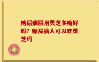 糖尿病服用灵芝多糖好吗？糖尿病人可以吃灵芝吗