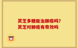灵芝多糖能治肺癌吗？灵芝对肺癌有奇效吗