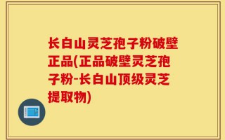 长白山灵芝孢子粉破壁正品(正品破壁灵芝孢子粉-长白山顶级灵芝提取物)