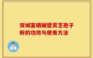 双城富硒破壁灵芝孢子粉的功效与使用方法