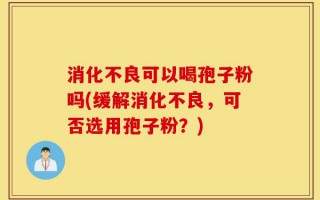 消化不良可以喝孢子粉吗(缓解消化不良，可否选用孢子粉？)