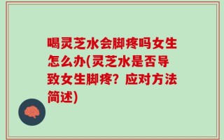 喝灵芝水会脚疼吗女生怎么办(灵芝水是否导致女生脚疼？应对方法简述)