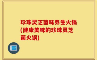 珍珠灵芝菌味养生火锅(健康美味的珍珠灵芝菌火锅)