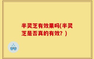半灵芝有效果吗(半灵芝是否真的有效？)
