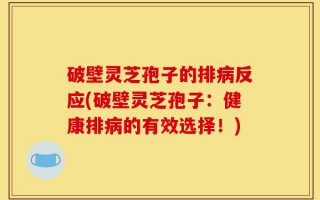 破壁灵芝孢子的排病反应(破壁灵芝孢子：健康排病的有效选择！)