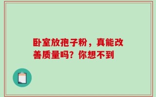 卧室放孢子粉，真能改善质量吗？你想不到