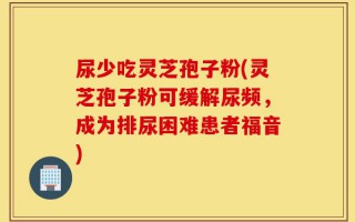 尿少吃灵芝孢子粉(灵芝孢子粉可缓解尿频，成为排尿困难患者福音)