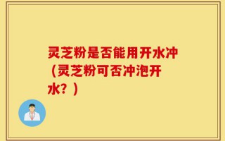 灵芝粉是否能用开水冲 (灵芝粉可否冲泡开水？)