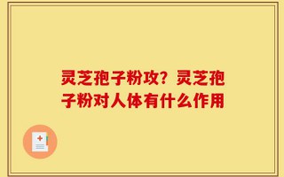 灵芝孢子粉攻？灵芝孢子粉对人体有什么作用