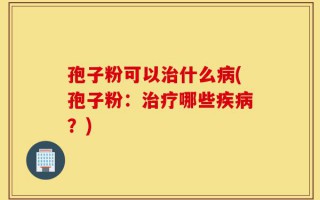 孢子粉可以治什么病(孢子粉：治疗哪些疾病？)