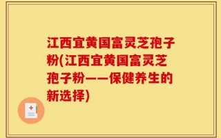 江西宜黄国富灵芝孢子粉(江西宜黄国富灵芝孢子粉——保健养生的新选择)