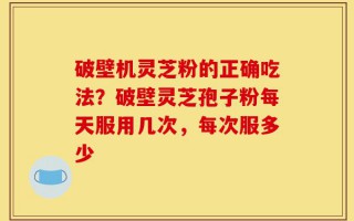 破壁机灵芝粉的正确吃法？破壁灵芝孢子粉每天服用几次，每次服多少