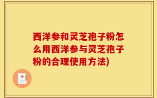 西洋参和灵芝孢子粉怎么用西洋参与灵芝孢子粉的合理使用方法)