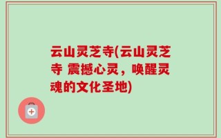 云山灵芝寺(云山灵芝寺 震撼心灵，唤醒灵魂的文化圣地)
