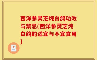 西洋参灵芝炖白鸽功效与禁忌(西洋参灵芝炖白鸽的适宜与不宜食用)
