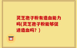 灵芝孢子粉有造血能力吗(灵芝孢子粉能够促进造血吗？)