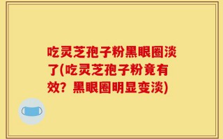 吃灵芝孢子粉黑眼圈淡了(吃灵芝孢子粉竟有效？黑眼圈明显变淡)