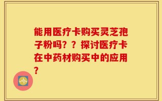 能用医疗卡购买灵芝孢子粉吗？？探讨医疗卡在中药材购买中的应用？