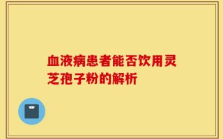 血液病患者能否饮用灵芝孢子粉的解析
