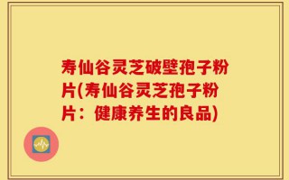 寿仙谷灵芝破壁孢子粉片(寿仙谷灵芝孢子粉片：健康养生的良品)