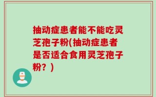 抽动症患者能不能吃灵芝孢子粉(抽动症患者是否适合食用灵芝孢子粉？)