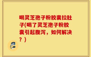 喝灵芝孢子粉胶囊拉肚子(喝了灵芝孢子粉胶囊引起腹泻，如何解决？)