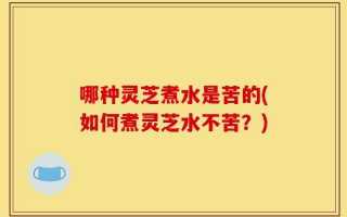 哪种灵芝煮水是苦的(如何煮灵芝水不苦？)