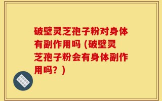 破壁灵芝孢子粉对身体有副作用吗 (破壁灵芝孢子粉会有身体副作用吗？)