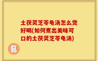 土茯灵芝苓龟汤怎么煲好喝(如何煮出美味可口的土茯灵芝苓龟汤)