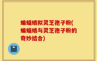 蝙蝠蛾拟灵芝孢子粉(蝙蝠蛾与灵芝孢子粉的奇妙结合)