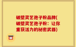 破壁灵艺孢子粉品牌(破壁灵艺孢子粉：让你重获活力的秘密武器)
