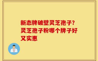 新态牌破壁灵芝孢子？灵芝孢子粉哪个牌子好又实惠