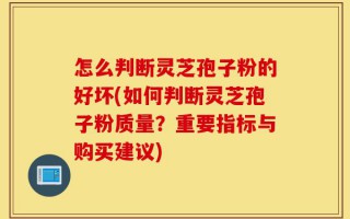 怎么判断灵芝孢子粉的好坏(如何判断灵芝孢子粉质量？重要指标与购买建议)