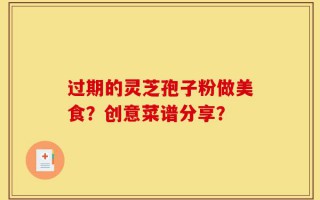 过期的灵芝孢子粉做美食？创意菜谱分享？
