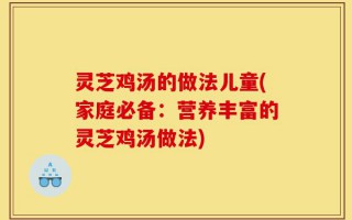 灵芝鸡汤的做法儿童(家庭必备：营养丰富的灵芝鸡汤做法)