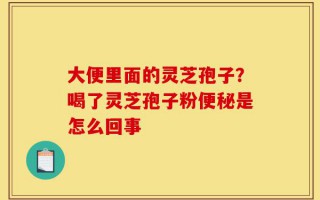 大便里面的灵芝孢子？喝了灵芝孢子粉便秘是怎么回事