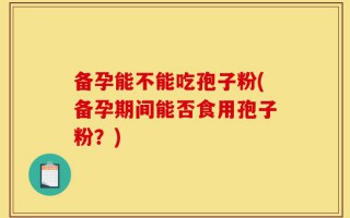 备孕能不能吃孢子粉(备孕期间能否食用孢子粉？)