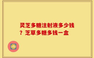 灵芝多糖注射液多少钱？芝草多糖多钱一盒