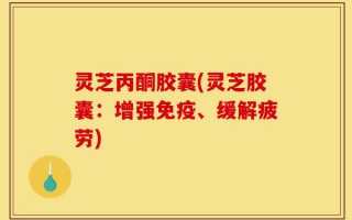 灵芝丙酮胶囊(灵芝胶囊：增强免疫、缓解疲劳)